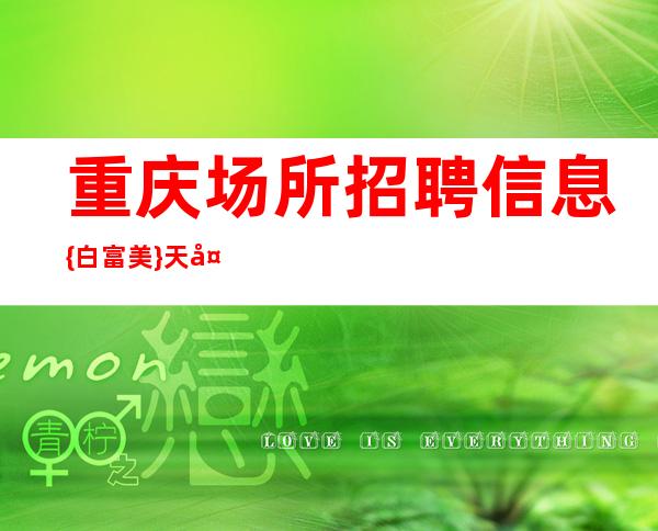 重庆场所招聘信息 {白富美} 天天都能上