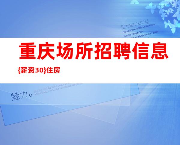重庆场所招聘信息 {薪资30} +住房福利