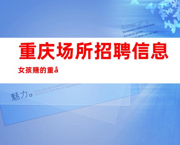 重庆场所招聘信息 女孩赚的重庆十大夜总会排名