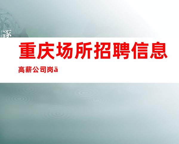 重庆场所招聘信息 高薪公司岗位 一天保障一千六