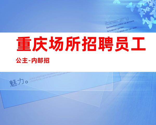 重庆场所招聘员工公主-内部招聘不收一分