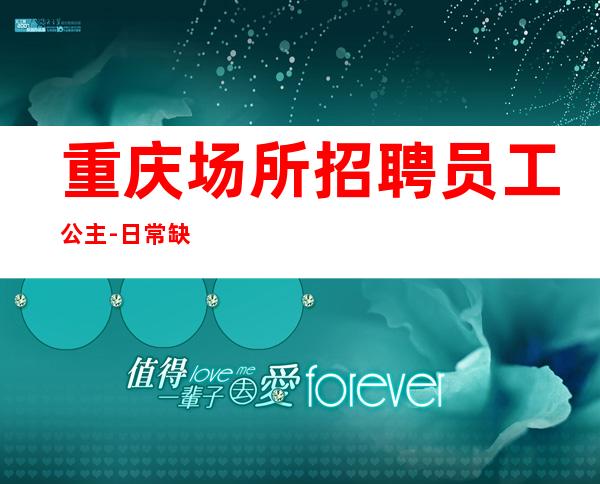 重庆场所招聘员工公主-日常缺3O人起步场