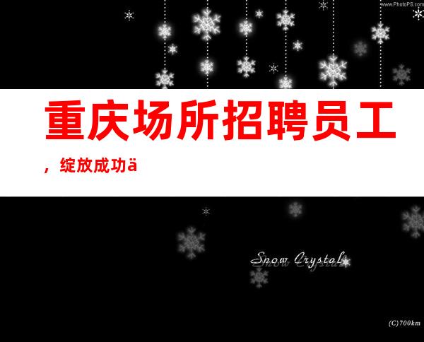 重庆场所招聘员工，绽放成功之花