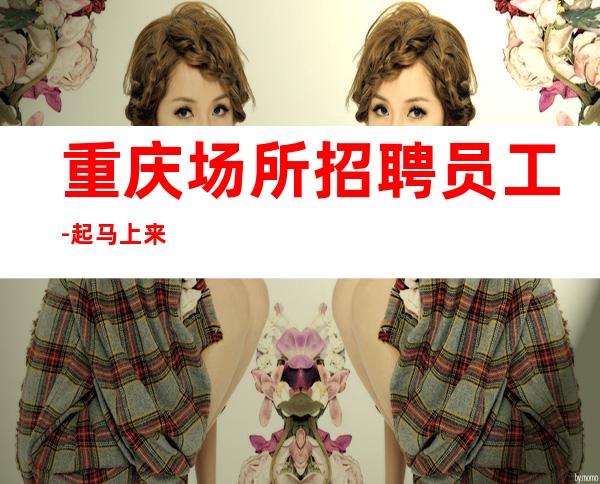 重庆场所招聘员工-起马上来