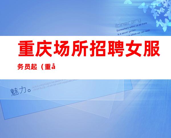 重庆场所招聘女服务员起（重庆两江国际夜总会招聘）