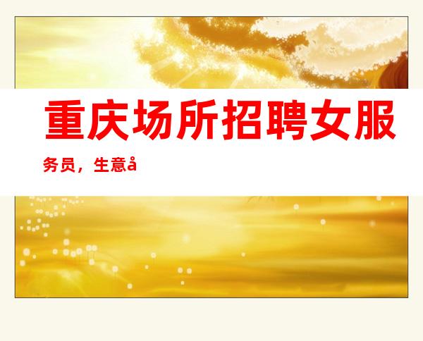 重庆场所招聘女服务员，生意好起【赚不到公司补给你】