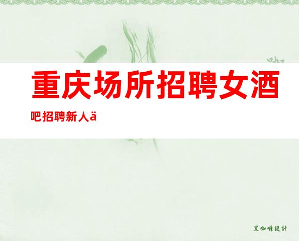 重庆场所招聘女 酒吧招聘 新人保证每天收入