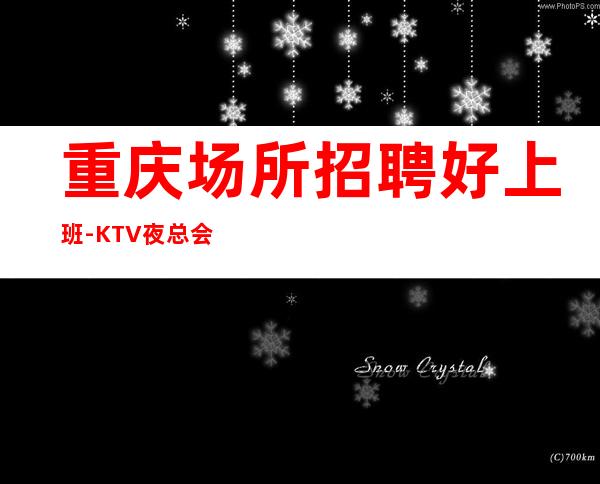 重庆场所招聘好上班-KTV夜总会直招全新发布