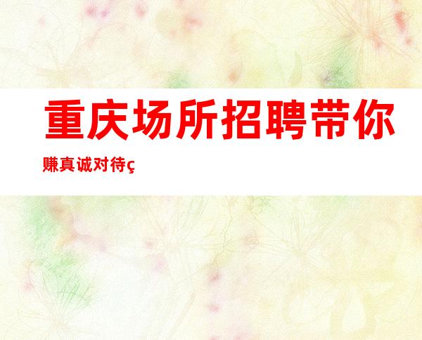 重庆场所招聘带你赚真诚对待 真心招聘