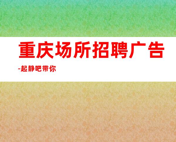 重庆场所招聘广告-起静吧带你改变一生