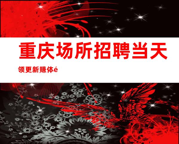 重庆场所招聘 当天领更新赚体验