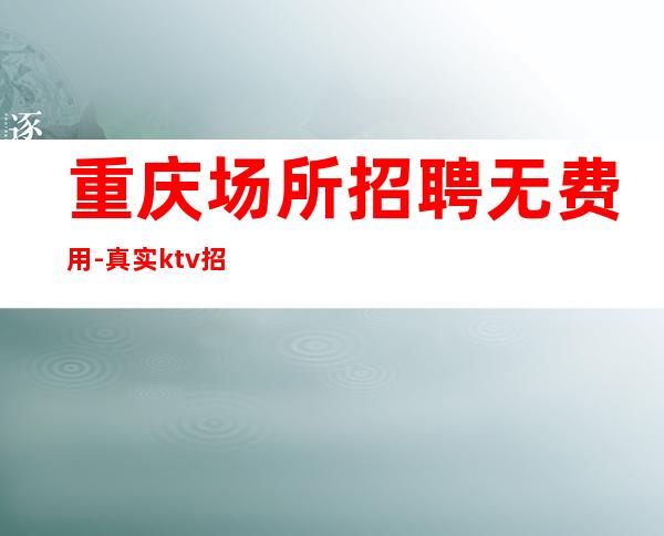 重庆场所招聘无费用-真实ktv招聘