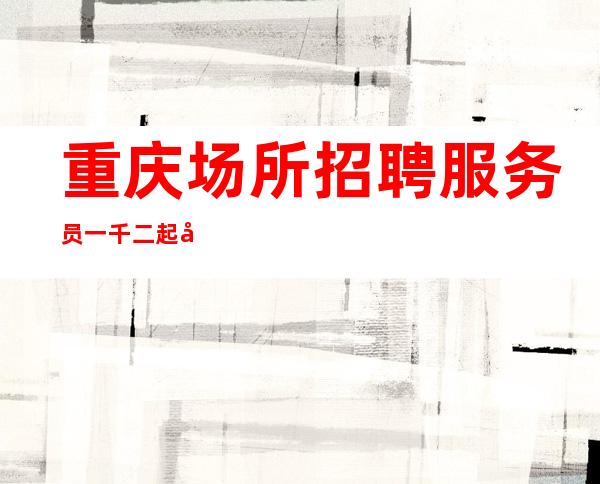重庆场所招聘服务员一千二起 夜总会招聘通往成功一条财富之路