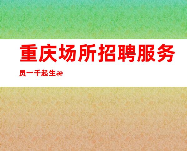 重庆场所招聘服务员一千起生意好场所上班无压力