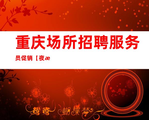 重庆场所招聘服务员促销【夜总会招聘】别给人生留遗憾