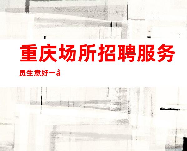 重庆场所招聘服务员生意好一千五起 一无所有该努力