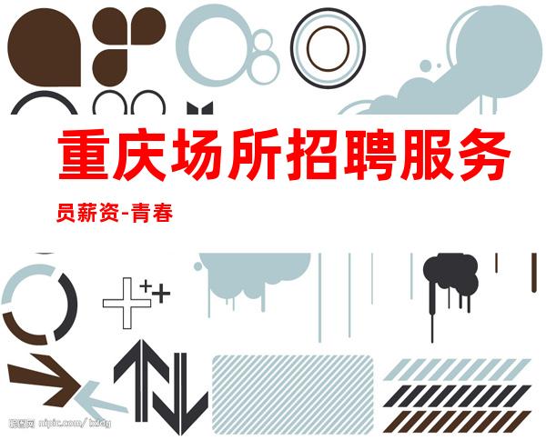 重庆场所招聘服务员薪资-青春创造大财富