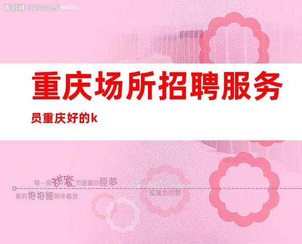 重庆场所招聘服务员 重庆好的ktv带进来的能力