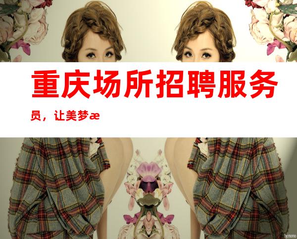 重庆场所招聘服务员，让美梦成真