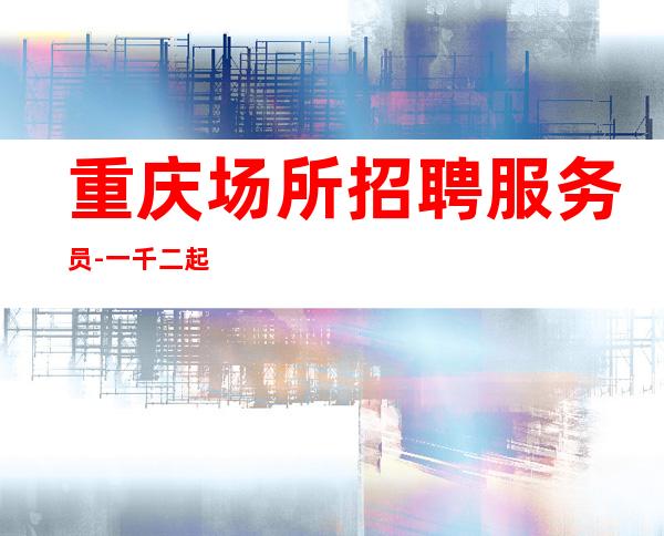 重庆场所招聘服务员-一千二起生意好不收费无任务