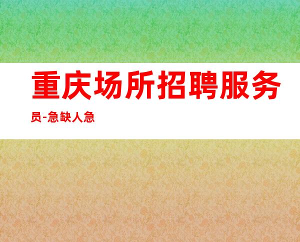 重庆场所招聘服务员-急缺人急缺人