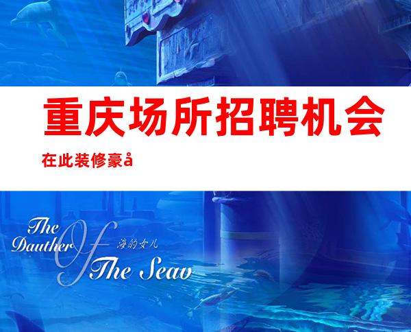 重庆场所招聘 机会在此装修豪华起步 场所招聘