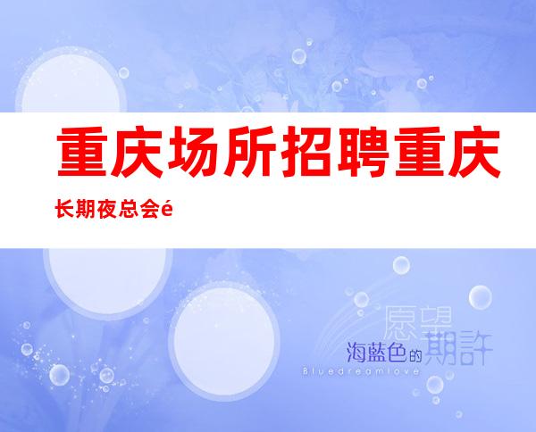 重庆场所招聘 重庆长期夜总会高待遇二千