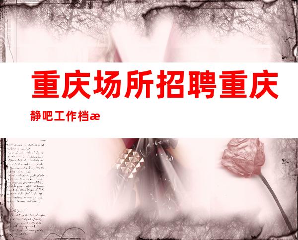 重庆场所招聘 重庆静吧工作档次高客源颇丰 要求低