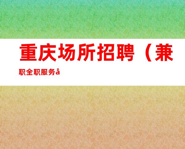 重庆场所招聘(兼职全职服务员)10-20当天加算薪资