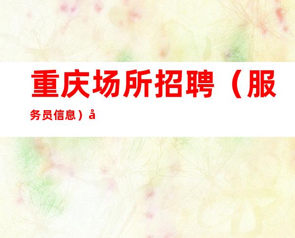 重庆场所招聘（服务员信息）包吃包住环境樶好的场所等你来