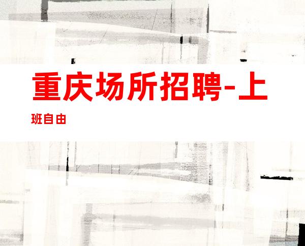 重庆场所招聘-上班自由