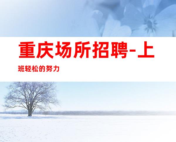 重庆场所招聘-上班轻松的努力要对的方式