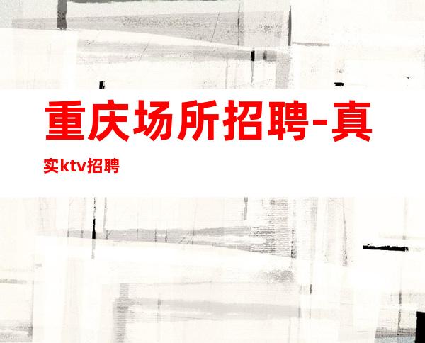 重庆场所招聘-真实ktv招聘