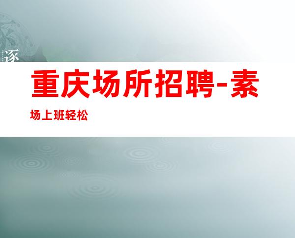 重庆场所招聘-素场上班轻松