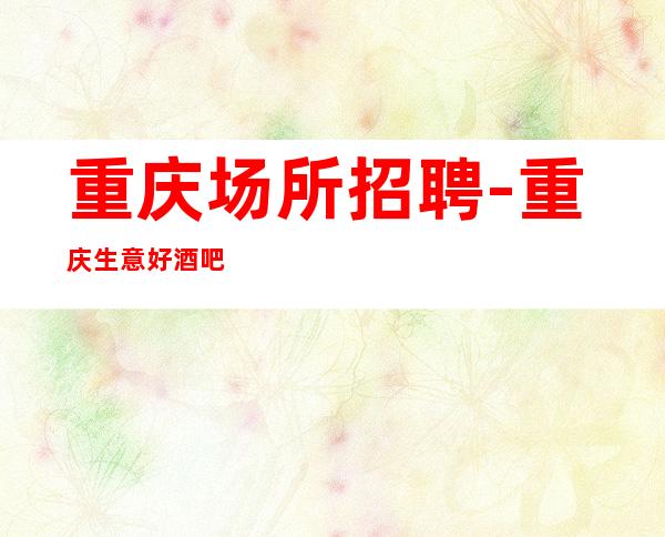 重庆场所招聘-重庆生意好酒吧好上房持续火爆事在人为