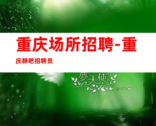 重庆场所招聘-重庆静吧招聘员工(求职选择花姐团队)