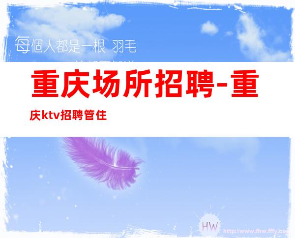 重庆场所招聘-重庆ktv招聘 管住宿-生意火 明天我们会更好。