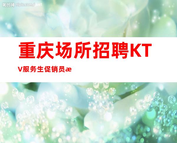 重庆场所招聘KTV服务生促销员有宿舍