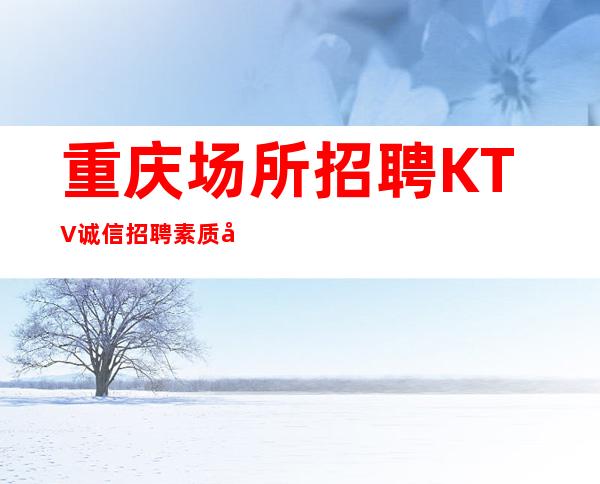 重庆场所招聘KTV诚信招聘素质场所收入高