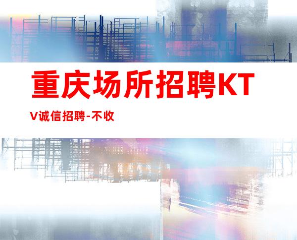 重庆场所招聘KTV诚信招聘-不收一分稳定赚