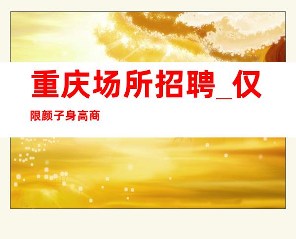 重庆场所招聘_仅限颜子身高商务型夜总会营销直招