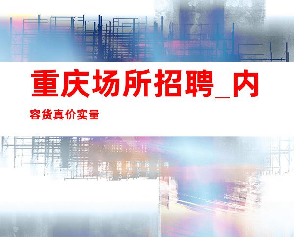 重庆场所招聘_内容货真价实量贩式夜总会持续缺人