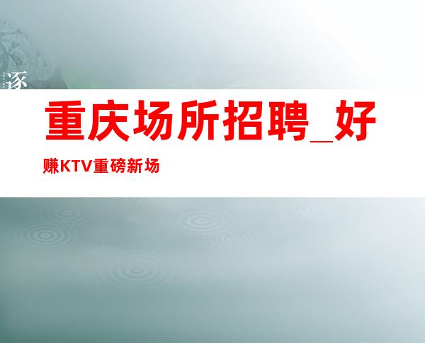 重庆场所招聘_好赚KTV重磅新场推荐报销机票
