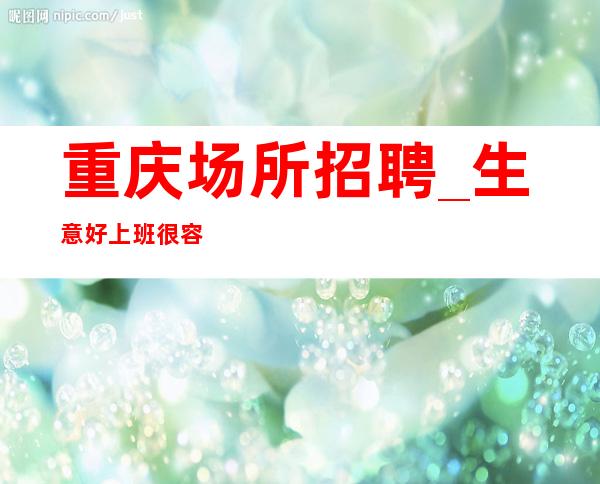 重庆场所招聘_生意好上班很容易轻松二班