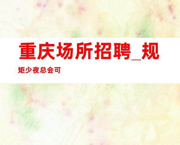 重庆场所招聘_规矩少夜总会可以坐享其成客户多金
