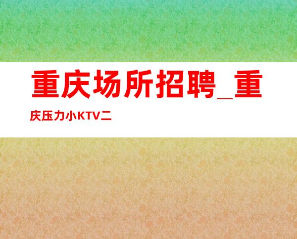 重庆场所招聘_重庆压力小KTV二班正常