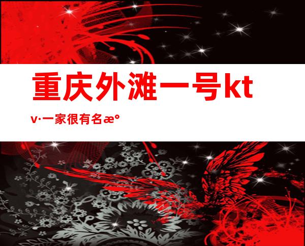 重庆外滩一号ktv·一家很有名气非常高端服务好的夜总会