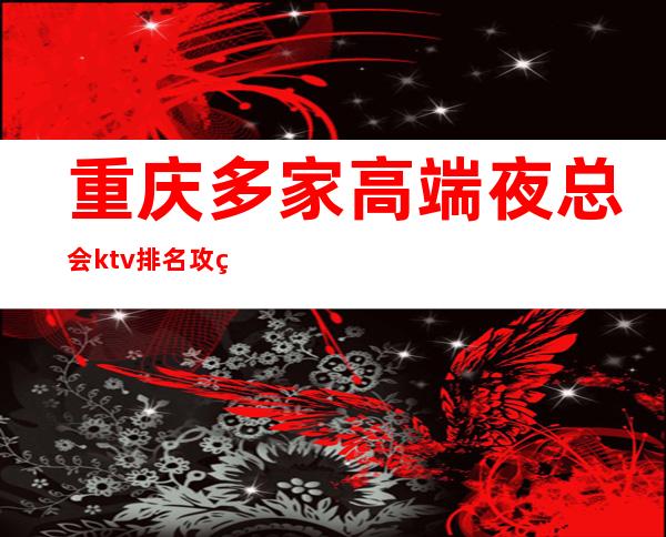重庆多家高端夜总会ktv排名攻略