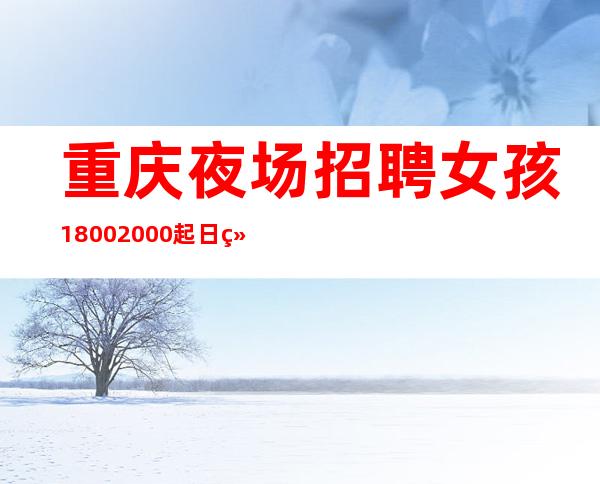 重庆夜场招聘女孩1800.2000起日结(保进房空补工资)