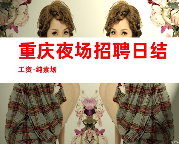 重庆夜场招聘日结工资-纯素场ktv招聘1500起步促销员